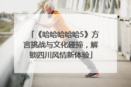 《哈哈哈哈哈5》方言挑战与文化碰撞，解锁四川风情新体验