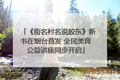 《街名村名说胶东》新书在烟台首发 全民美育公益讲座同步开启