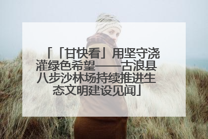 「甘快看」用坚守浇灌绿色希望——古浪县八步沙林场持续推进生态文明建设见闻