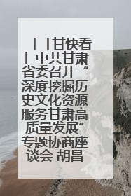 「甘快看」中共甘肃省委召开“深度挖掘历史文化资源服务甘肃高质量发展”专题协商座谈会 胡昌升主持并讲话