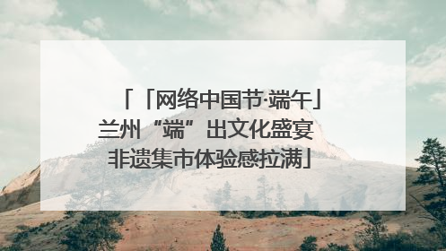 「网络中国节·端午」兰州“端”出文化盛宴 非遗集市体验感拉满
