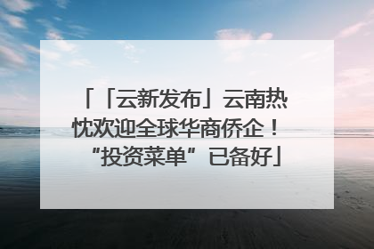 「云新发布」云南热忱欢迎全球华商侨企！“投资菜单”已备好
