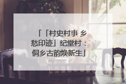 「村史村事 乡愁印迹」纪堂村：侗乡古韵焕新生