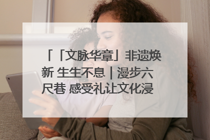 「文脉华章」非遗焕新 生生不息｜漫步六尺巷 感受礼让文化浸润的“巷”往生活