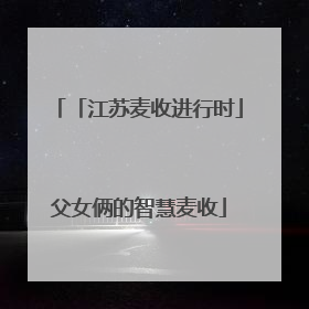 「江苏麦收进行时」父女俩的智慧麦收
