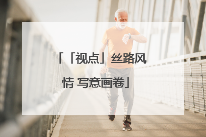 「视点」丝路风情 写意画卷