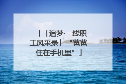 「追梦·一线职工风采录」“爸爸住在手机里”