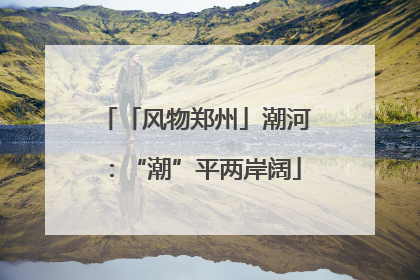 「风物郑州」潮河：“潮”平两岸阔