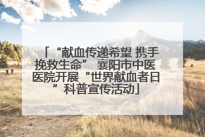 “献血传递希望 携手挽救生命” 襄阳市中医医院开展“世界献血者日”科普宣传活动