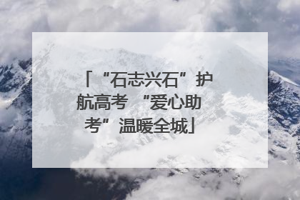 “石志兴石”护航高考 “爱心助考”温暖全城