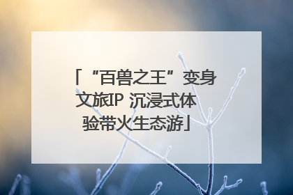 “百兽之王”变身文旅IP 沉浸式体验带火生态游