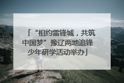 “相约雷锋城，共筑中国梦”豫辽两地追锋少年研学活动举办