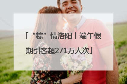 “粽”情洛阳丨端午假期引客超271万人次
