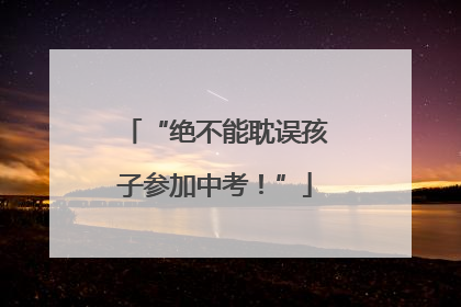 “绝不能耽误孩子参加中考！”