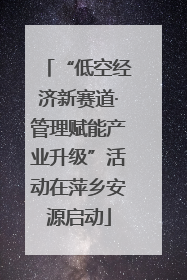 “低空经济新赛道·管理赋能产业升级”活动在萍乡安源启动