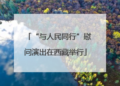 “与人民同行”慰问演出在西藏举行