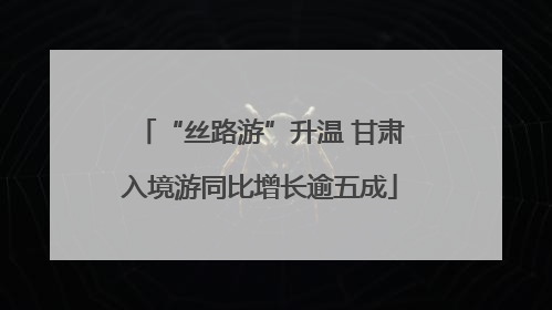 “丝路游”升温 甘肃入境游同比增长逾五成
