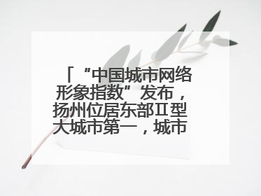 “中国城市网络形象指数”发布，扬州位居东部Ⅱ型大城市第一，城市生活形象亮眼