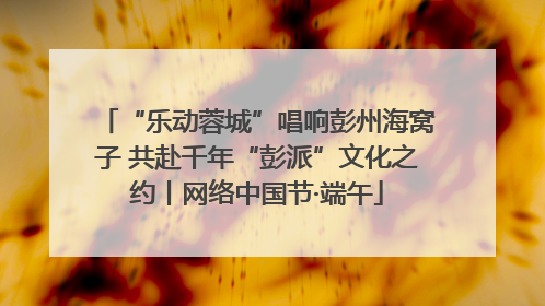 “乐动蓉城”唱响彭州海窝子 共赴千年“彭派”文化之约丨网络中国节·端午