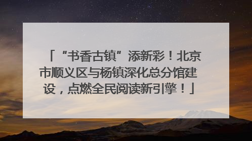 “书香古镇”添新彩！北京市顺义区与杨镇深化总分馆建设，点燃全民阅读新引擎！