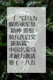 “以马为媒传承军垦精神 重组骑兵连启文旅新篇” 中国名家马术耐力邀请赛（一八五团站）暨重启骑兵连活动正式启动