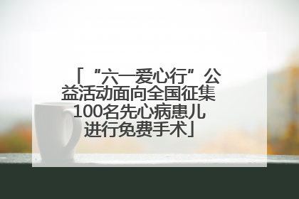 “六一爱心行”公益活动面向全国征集100名先心病患儿进行免费手术