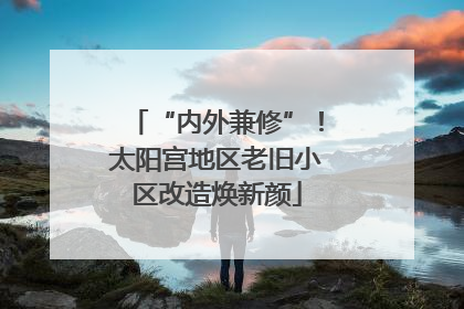 “内外兼修”！太阳宫地区老旧小区改造焕新颜