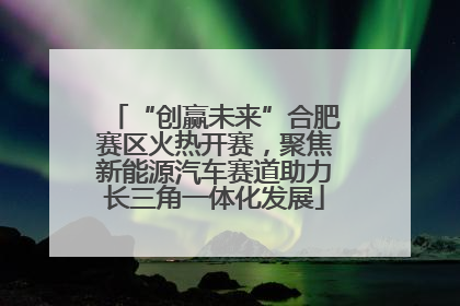 “创赢未来”合肥赛区火热开赛，聚焦新能源汽车赛道助力长三角一体化发展