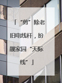 “剪”除老旧电线杆，扮靓家园“天际线”