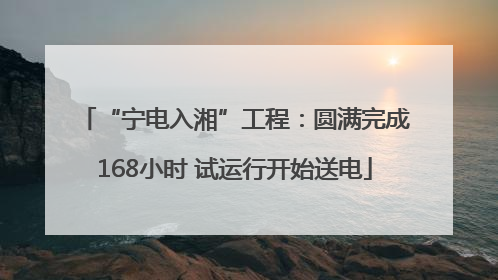 “宁电入湘”工程：圆满完成168小时 试运行开始送电