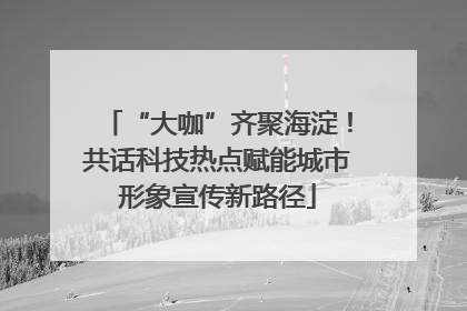 “大咖”齐聚海淀！共话科技热点赋能城市形象宣传新路径
