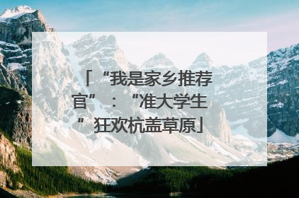 “我是家乡推荐官”：“准大学生”狂欢杭盖草原