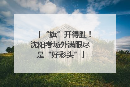 “旗”开得胜！沈阳考场外满眼尽是“好彩头”