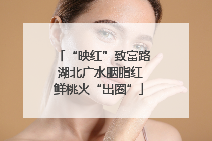 “映红”致富路 湖北广水胭脂红鲜桃火“出圈”