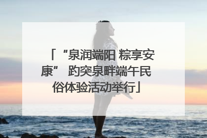 “泉润端阳 粽享安康” 趵突泉畔端午民俗体验活动举行