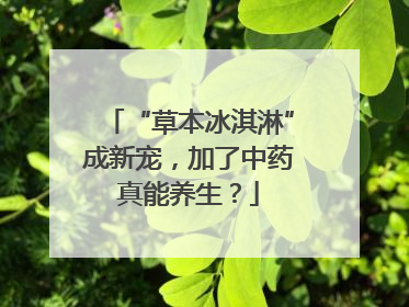 “草本冰淇淋”成新宠，加了中药真能养生？