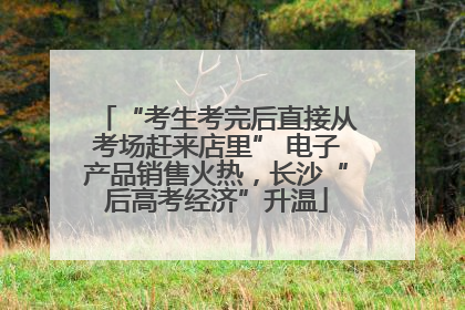 “考生考完后直接从考场赶来店里” 电子产品销售火热，长沙“后高考经济”升温