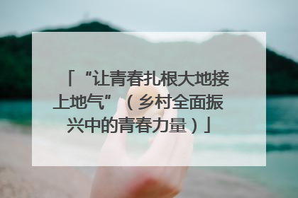 “让青春扎根大地接上地气”（乡村全面振兴中的青春力量）
