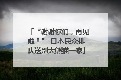 “谢谢你们，再见啦！” 日本民众排队送别大熊猫一家