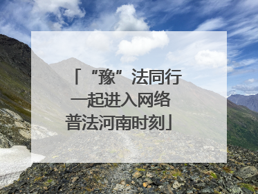 “豫”法同行 一起进入网络普法河南时刻