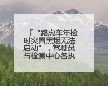 “路虎车年检时突冒黑烟无法启动”，驾驶员与检测中心各执一词