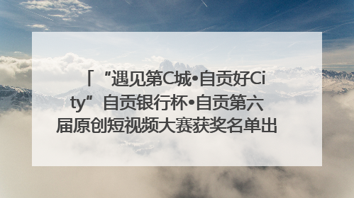 “遇见第C城•自贡好City”自贡银行杯•自贡第六届原创短视频大赛获奖名单出炉｜美好生活有“盐”味