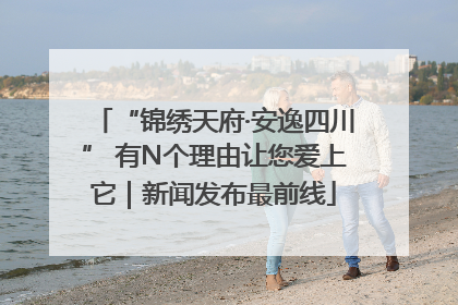 “锦绣天府·安逸四川” 有N个理由让您爱上它｜新闻发布最前线