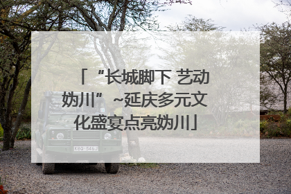 “长城脚下 艺动妫川”~延庆多元文化盛宴点亮妫川