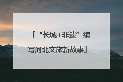 “长城+非遗”续写河北文旅新故事