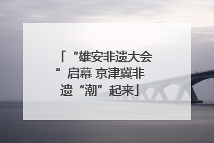 “雄安非遗大会”启幕 京津冀非遗“潮”起来