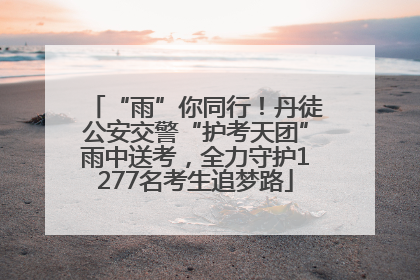 “雨”你同行！丹徒公安交警“护考天团”雨中送考，全力守护1277名考生追梦路