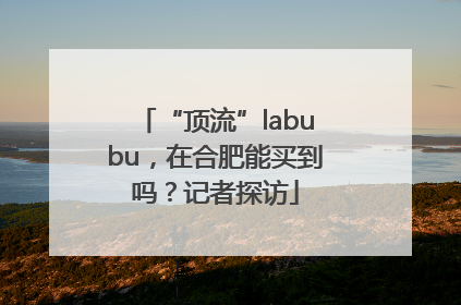 “顶流”labubu，在合肥能买到吗？记者探访