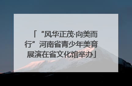 “风华正茂·向美而行”河南省青少年美育展演在省文化馆举办