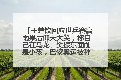 王楚钦回应世乒赛赢雨果后仰天大笑，称自己在马龙、樊振东面前是小孩，巴黎奥运被孙颖莎带着打